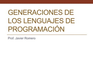 GENERACIONES DE
LOS LENGUAJES DE
PROGRAMACIÓN
Prof. Javier Romero
 
