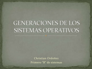 Christian Ordoñez Primero “B” de sistemas GENERACIONES DE LOS SISTEMAS OPERATIVOS 
