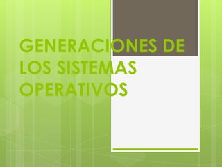 GENERACIONES DE
LOS SISTEMAS
OPERATIVOS
 