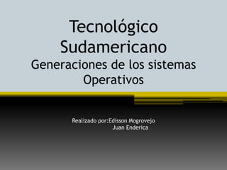 Tecnológico SudamericanoGeneraciones de los sistemas OperativosRealizado por:Edisson Mogrovejo                    Juan Enderica 