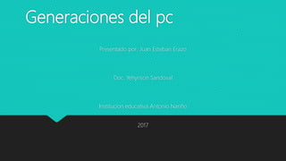 Generaciones del pc
Presentado por: Juan Esteban Erazo
Doc. Yehynson Sandoval
Institucion educativa Antonio Nariño
2017
 