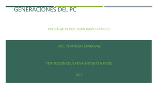 GENERACIONES DEL PC
PRESENTADO POR: JUAN DAVID RAMIREZ
DOC. YEHYNSON SANDOVAL
INSTITUCION EDUCATIVA ANTONIO NARIÑO
2017
 