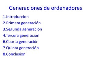 Generaciones de ordenadores
1.Introduccion
2.Primera generación
3.Segunda generación
4.Tercera generación
6.Cuarta generación
7.Quinta generación
8.Conclusion
 