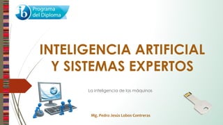 Mg. Pedro Jesús Lobos Contreras
INTELIGENCIA ARTIFICIAL
Y SISTEMAS EXPERTOS
La inteligencia de las máquinas
 