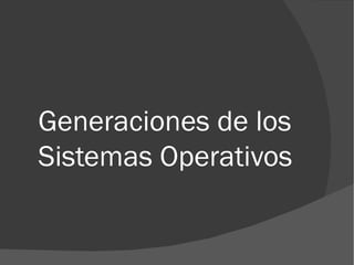 Generaciones de los
Sistemas Operativos
 