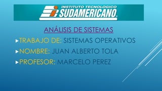 ANÁLISIS DE SISTEMAS
TRABAJO

DE: SISTEMAS OPERATIVOS

NOMBRE:

JUAN ALBERTO TOLA

PROFESOR:

MARCELO PEREZ

 