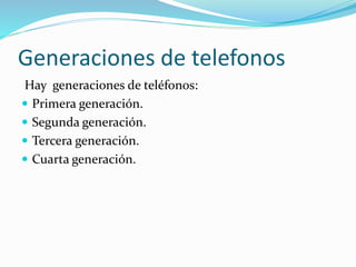 Generaciones de telefonos
Hay generaciones de teléfonos:
 Primera generación.
 Segunda generación.
 Tercera generación.
 Cuarta generación.
 