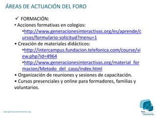 OBJETIVOS DEL FOROINVESTIGACIÓN: Generar un conocimiento propio y distintivo sobre el uso de las TIC entre los menores y su impacto en los aspectos como las relaciones sociales, la familia o la escuela.www.generacionesinteractivas.org