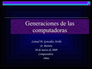 Generaciones de las computadoras Leinad M. González Avilés Sr. Barreto 30 de marzo de 2009 Computadora  10mo 