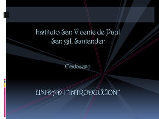 Instituto San Vicente de Paul
      San gil, Santander


          Grado sexto



UNIDAD I “INTRODUCCION”
 