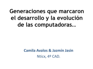 Generaciones que marcaron el desarrollo y la evolución de las computadoras.. Camila Avalos & Jazmín Jasin Nticx, 4º CAD. 