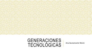 GENERACIONES 
TECNOLÓGICAS 
Ana Bustamante Monti 
 