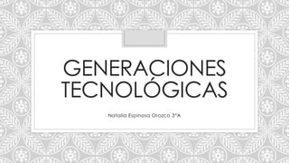 GENERACIONES 
TECNOLÓGICAS 
Natalia Espinosa Orozco 3°A 
 