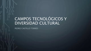 CAMPOS TECNOLÓGICOS Y 
DIVERSIDAD CULTURAL 
PEDRO CASTILLO TORRES 
 