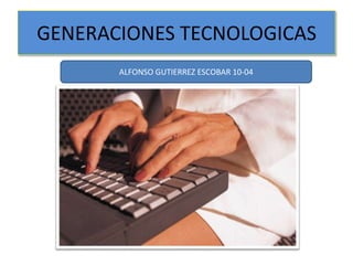 GENERACIONES TECNOLOGICAS
ALFONSO GUTIERREZ ESCOBAR 10-04

 