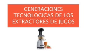 GENERACIONES
TECNOLOGICAS DE LOS
EXTRACTORES DE JUGOS
GENERACIONES
TECNOLOGICAS DE LOS
EXTRACTORES DE JUGOS
 