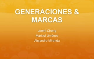 GENERACIONES &
MARCAS
Joemi Cheng
Marisol Jiménez
Alejandro Miranda
 