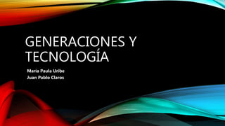GENERACIONES Y
TECNOLOGÍA
María Paula Uribe
Juan Pablo Claros
 