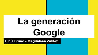 La generación
Google
Lucía Bruno - Magdalena Valdez
 