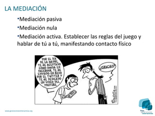 LA MEDIACIÓN
              •Mediación pasiva
              •Mediación nula
              •Mediación activa. Establecer las reglas del juego y
              hablar de tú a tú, manifestando contacto físico




www.generacionesinteractivas.org
 