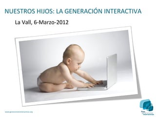 NUESTROS HIJOS: LA GENERACIÓN INTERACTIVA
           La Vall, 6-Marzo-2012




www.generacionesinteractivas.org
 
