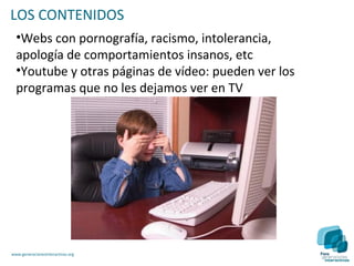 LOS CONTENIDOS
  •Webs con pornografía, racismo, intolerancia,
  apología de comportamientos insanos, etc
  •Youtube y otras páginas de vídeo: pueden ver los
  programas que no les dejamos ver en TV




www.generacionesinteractivas.org
 