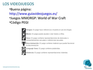 LOS VIDEOJUEGOS
            •Buena página:
            http://www.guiavideojuegos.es/
            •Juegos MMORGP: World of War Craft
            •Código PEGI




www.generacionesinteractivas.org
 