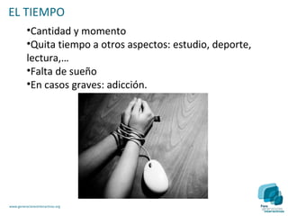EL TIEMPO
          •Cantidad y momento
          •Quita tiempo a otros aspectos: estudio, deporte,
          lectura,…
          •Falta de sueño
          •En casos graves: adicción.




www.generacionesinteractivas.org
 