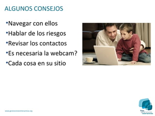 ALGUNOS CONSEJOS

•Navegar con ellos
•Hablar de los riesgos
•Revisar los contactos
•Es necesaria la webcam?
•Cada cosa en su sitio




www.generacionesinteractivas.org
 