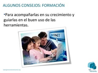 ALGUNOS CONSEJOS: FORMACIÓN

•Para acompañarlas en su crecimiento y
guiarlas en el buen uso de las
herramientas.




www.generacionesinteractivas.org
 