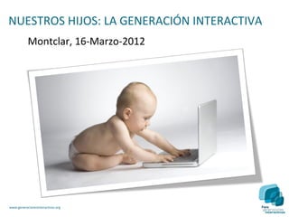 NUESTROS HIJOS: LA GENERACIÓN INTERACTIVA
           Montclar, 16-Marzo-2012




www.generacionesinteractivas.org
 