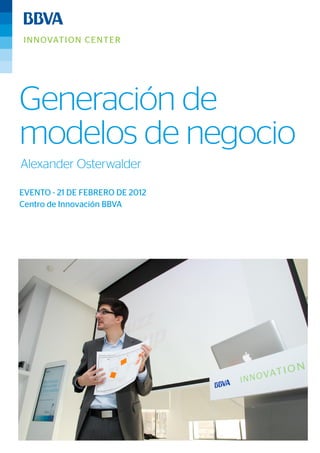 Alexander Osterwalder
Generación de
modelos de negocio
Centro de Innovación BBVA
EVENTO - 21 DE FEBRERO DE 2012
 