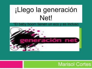 ¡Llego la generación
         Net!
“El baby boom tienen un eco y es incluso
       más fuerte que el original”.




                           Marisol Cortes
 
