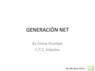 GENERACIÓN NET By Diana Ocampo C.T.C. Impulso Da clikc para iniciar… 