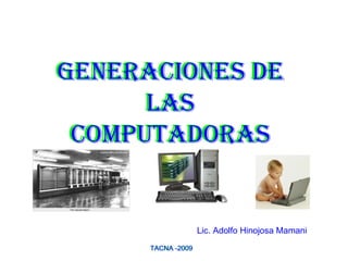 Lic. Adolfo Hinojosa Mamani TACNA -2009 TACNA -2009 GENERACIONES DE LAS COMPUTADORAS GENERACIONES DE LAS COMPUTADORAS 