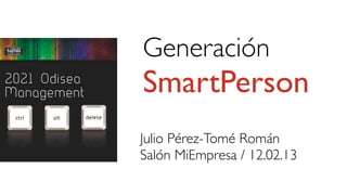 Generación
SmartPerson
Julio Pérez-Tomé Román
Salón MiEmpresa / 12.02.13
 
