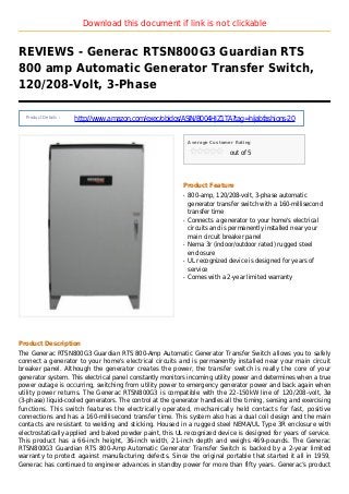 Download this document if link is not clickable
REVIEWS - Generac RTSN800G3 Guardian RTS
800 amp Automatic Generator Transfer Switch,
120/208-Volt, 3-Phase
Product Details :
http://www.amazon.com/exec/obidos/ASIN/B004HJZ1TA?tag=hijabfashions-20
Average Customer Rating
out of 5
Product Feature
800-amp, 120/208-volt, 3-phase automaticq
generator transfer switch with a 160-millisecond
transfer time
Connects a generator to your home's electricalq
circuits and is permanently installed near your
main circuit breaker panel
Nema 3r (indoor/outdoor rated) rugged steelq
enclosure
UL recognized device is designed for years ofq
service
Comes with a 2-year limited warrantyq
Product Description
The Generac RTSN800G3 Guardian RTS 800-Amp Automatic Generator Transfer Switch allows you to safely
connect a generator to your home's electrical circuits and is permanently installed near your main circuit
breaker panel. Although the generator creates the power, the transfer switch is really the core of your
generator system. This electrical panel constantly monitors incoming utility power and determines when a true
power outage is occurring, switching from utility power to emergency generator power and back again when
utility power returns. The Generac RTSN800G3 is compatible with the 22-150kW line of 120/208-volt, 3ø
(3-phase) liquid-cooled generators. The control at the generator handles all the timing, sensing and exercising
functions. This switch features the electrically operated, mechanically held contacts for fast, positive
connections and has a 160-millisecond transfer time. This system also has a dual coil design and the main
contacts are resistant to welding and sticking. Housed in a rugged steel NEMA/UL Type 3R enclosure with
electrostatically applied and baked powder paint, this UL recognized device is designed for years of service.
This product has a 66-inch height, 36-inch width, 21-inch depth and weighs 469-pounds. The Generac
RTSN800G3 Guardian RTS 800-Amp Automatic Generator Transfer Switch is backed by a 2-year limited
warranty to protect against manufacturing defects. Since the original portable that started it all in 1959,
Generac has continued to engineer advances in standby power for more than fifty years. Generac’s product
 