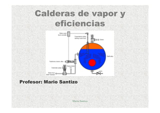 Calderas de vapor y
eficiencias
Profesor: Mario SantizoProfesor: Mario Santizo
Mario Santizo
 