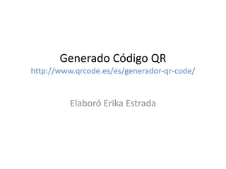 Generado Código QR
http://www.qrcode.es/es/generador-qr-code/
Elaboró Erika Estrada
 