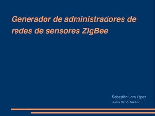 Generador de administradores de 
redes de sensores ZigBee




                           Sebastián Lora López
                           Juan Simó Arráez