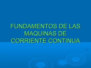 FUNDAMENTOS DE LASFUNDAMENTOS DE LAS
MAQUINAS DEMAQUINAS DE
CORRIENTE CONTINUACORRIENTE CONTINUA
 