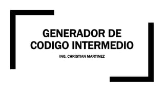 GENERADOR DE
CODIGO INTERMEDIO
ING. CHRISTIAN MARTINEZ
 