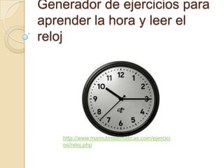 Generador de ejercicios para
aprender la hora y leer el
reloj




    http://www.mamutmatematicas.com/ejercici
    os/reloj.php
 