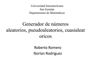 Universidad Interamericana San Germán  Departamento de Matemáticas  Generador de números aleatorios,pseudoaleatorios, cuasialeatoricos Roberto Romero  Norlan Rodríguez  