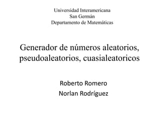 Universidad Interamericana San Germán  Departamento de Matemáticas  Generador de números aleatorios,pseudoaleatorios, cuasialeatoricos Roberto Romero  Norlan Rodríguez  