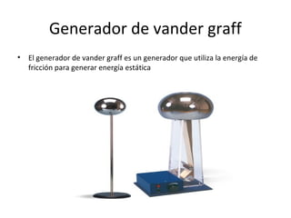 Generador de vander graff
•   El generador de vander graff es un generador que utiliza la energía de
    fricción para generar energía estática
 