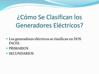 ¿Cómo Se Clasifican los 
Generadores Eléctricos? 
 Los generadores eléctricos se clasifican en DOS 
FACES. 
 PRIMARIOS 
 SECUNDARIOS 
 