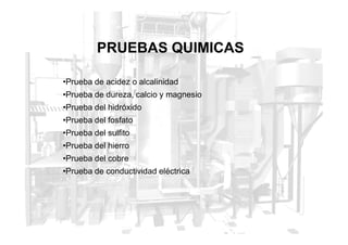 PRUEBAS QUIMICAS
•Prueba de acidez o alcalinidad
•Prueba de dureza, calcio y magnesio
•Prueba del hidróxido
•Prueba del fosfato
•Prueba del fosfato
•Prueba del sulfito
•Prueba del hierro
•Prueba del cobre
•Prueba de conductividad eléctrica
 