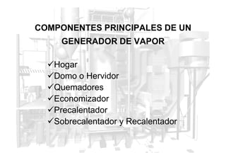 COMPONENTES PRINCIPALES DE UN
GENERADOR DE VAPOR
Hogar
Domo o Hervidor
Domo o Hervidor
Quemadores
Economizador
Precalentador
Sobrecalentador y Recalentador
 