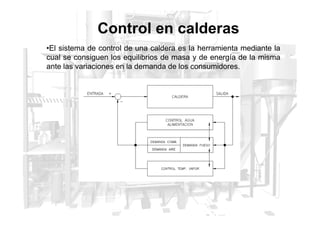 Control en calderas
•El sistema de control de una caldera es la herramienta mediante la
cual se consiguen los equilibrios de masa y de energía de la misma
ante las variaciones en la demanda de los consumidores.
 